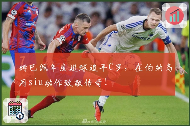 姆巴佩年度进球追平C罗，在伯纳乌用siu动作致敬传奇！