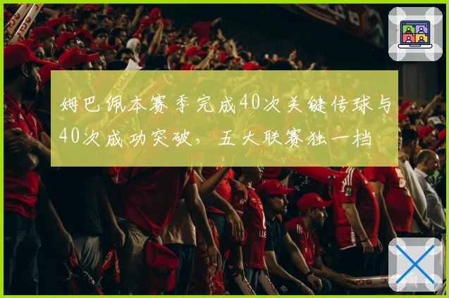 姆巴佩本赛季完成40次关键传球与40次成功突破，五大联赛独一档