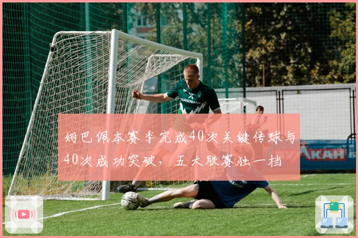 姆巴佩本赛季完成40次关键传球与40次成功突破，五大联赛独一档