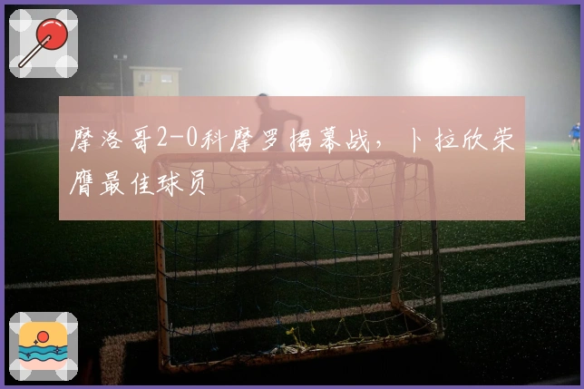 摩洛哥2-0科摩罗揭幕战，卜拉欣荣膺最佳球员