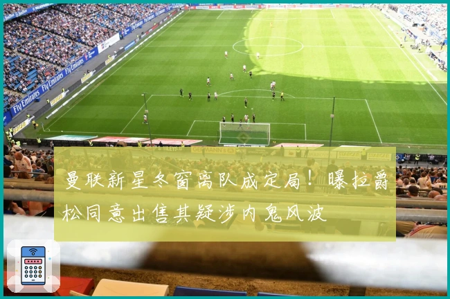 曼联新星冬窗离队成定局！曝拉爵松同意出售其疑涉内鬼风波