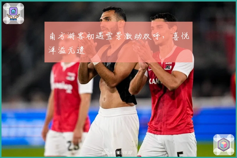 南方游客初遇雪景激动欢呼，喜悦洋溢无遗