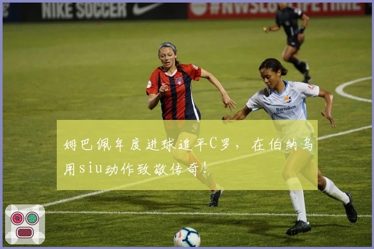 姆巴佩年度进球追平C罗，在伯纳乌用siu动作致敬传奇！