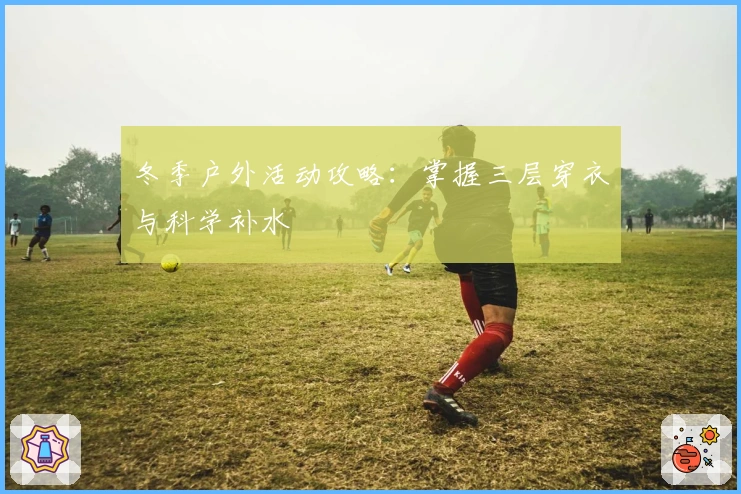 冬季户外活动攻略：掌握三层穿衣与科学补水