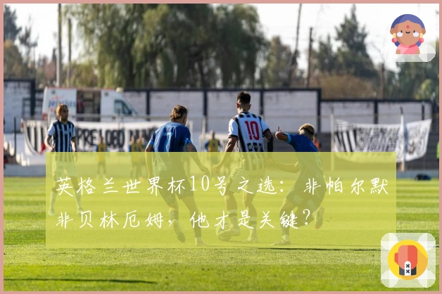 英格兰世界杯10号之选：非帕尔默非贝林厄姆，他才是关键？