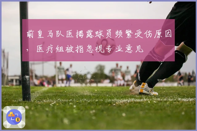 前皇马队医揭露球员频繁受伤原因，医疗组被指忽视专业意见