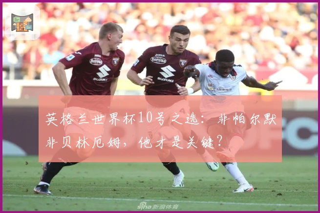 英格兰世界杯10号之选：非帕尔默非贝林厄姆，他才是关键？