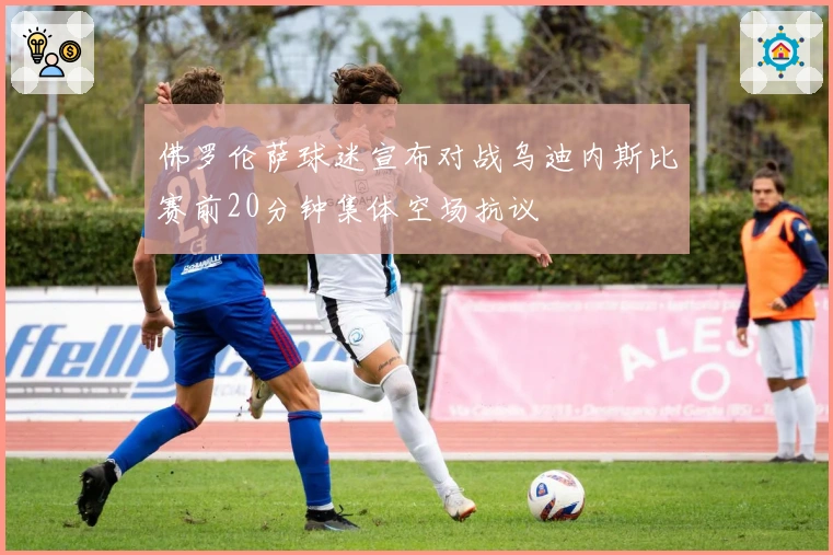 佛罗伦萨球迷宣布对战乌迪内斯比赛前20分钟集体空场抗议