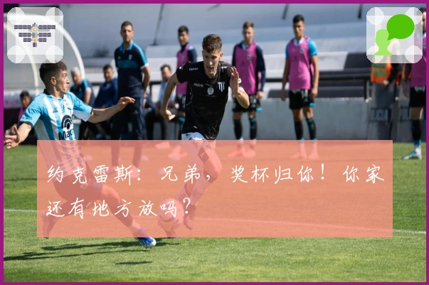 约克雷斯：兄弟，奖杯归你！你家还有地方放吗？