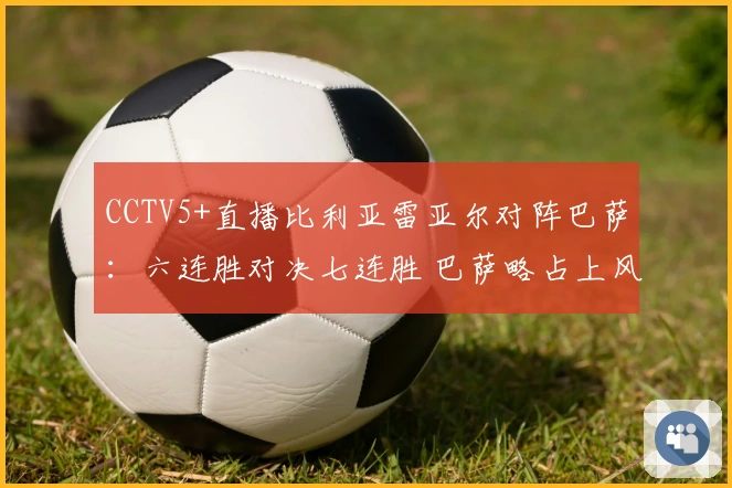 CCTV5+直播比利亚雷亚尔对阵巴萨：六连胜对决七连胜 巴萨略占上风